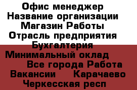 Офис-менеджер › Название организации ­ Магазин Работы › Отрасль предприятия ­ Бухгалтерия › Минимальный оклад ­ 20 000 - Все города Работа » Вакансии   . Карачаево-Черкесская респ.